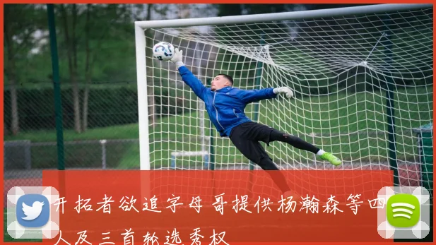 开拓者欲追字母哥提供杨瀚森等四人及三首轮选秀权