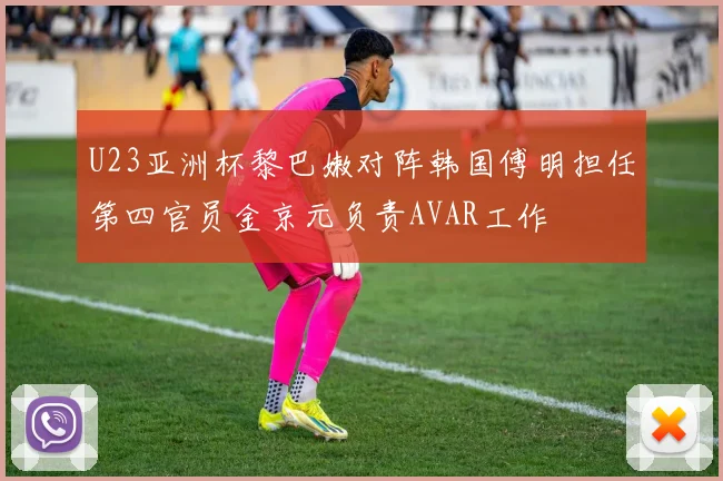 U23亚洲杯黎巴嫩对阵韩国傅明担任第四官员金京元负责AVAR工作