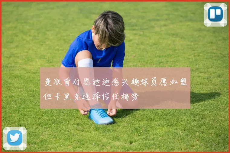 曼联曾对恩迪迪感兴趣球员愿加盟但卡里克选择信任梅努