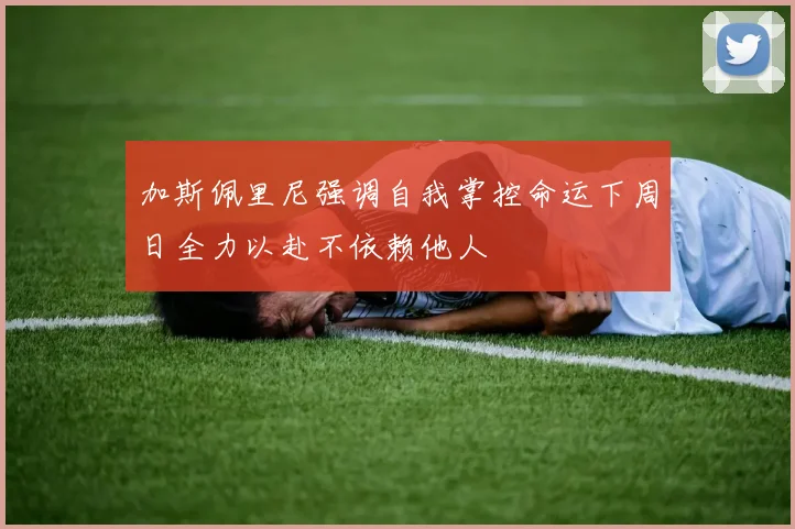 加斯佩里尼强调自我掌控命运下周日全力以赴不依赖他人
