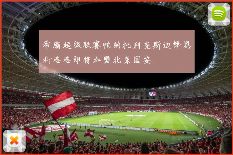 希腊超级联赛帕纳托利克斯边锋恩科洛洛即将加盟北京国安