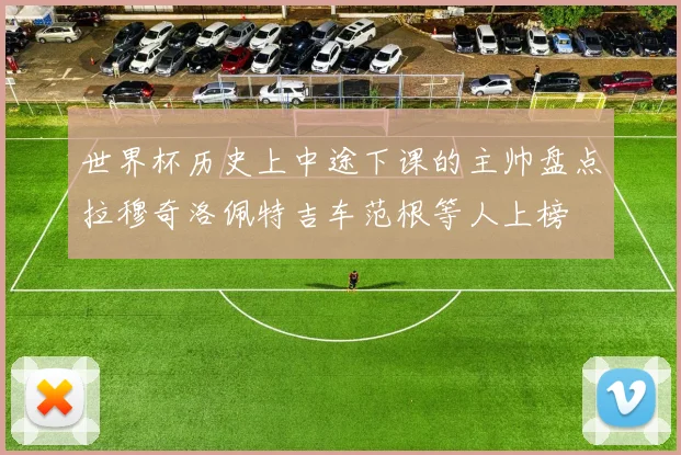 世界杯历史上中途下课的主帅盘点拉穆奇洛佩特吉车范根等人上榜