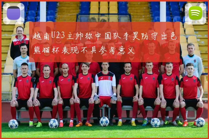 越南U23主帅称中国队李昊防守出色熊猫杯表现不具参考意义