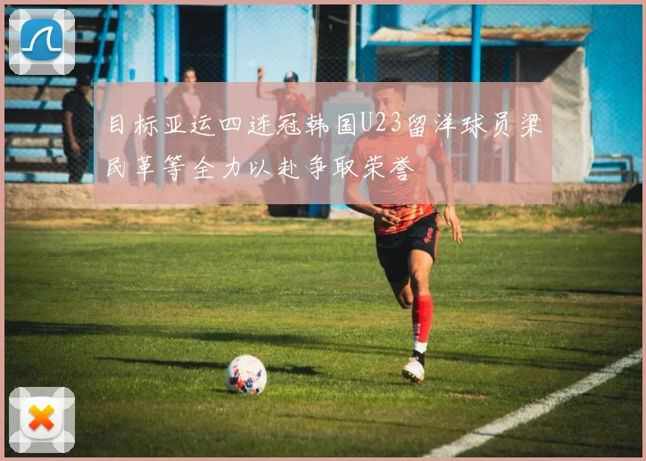 目标亚运四连冠韩国U23留洋球员梁民革等全力以赴争取荣誉