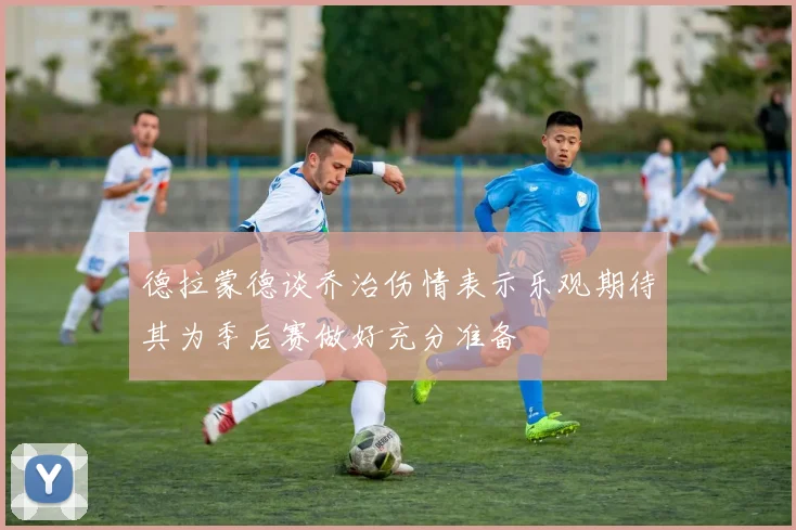 德拉蒙德谈乔治伤情表示乐观期待其为季后赛做好充分准备