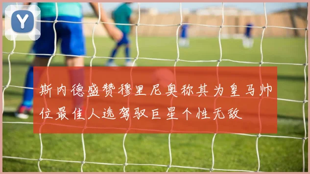 斯内德盛赞穆里尼奥称其为皇马帅位最佳人选驾驭巨星个性无敌