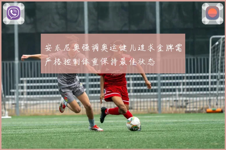 安东尼奥强调奥运健儿追求金牌需严格控制体重保持最佳状态