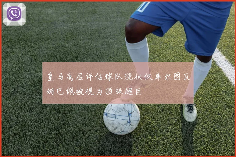皇马高层评估球队现状仅库尔图瓦姆巴佩被视为顶级超巨