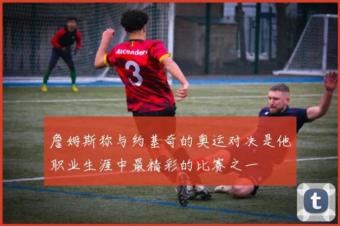 詹姆斯称与约基奇的奥运对决是他职业生涯中最精彩的比赛之一