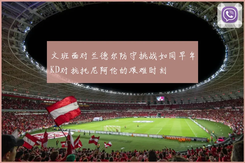 文班面对兰德尔防守挑战如同早年KD对抗托尼阿伦的艰难时刻