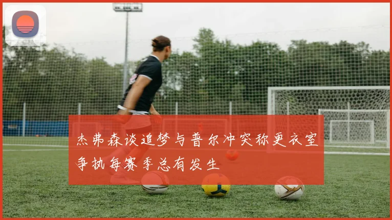 杰弗森谈追梦与普尔冲突称更衣室争执每赛季总有发生
