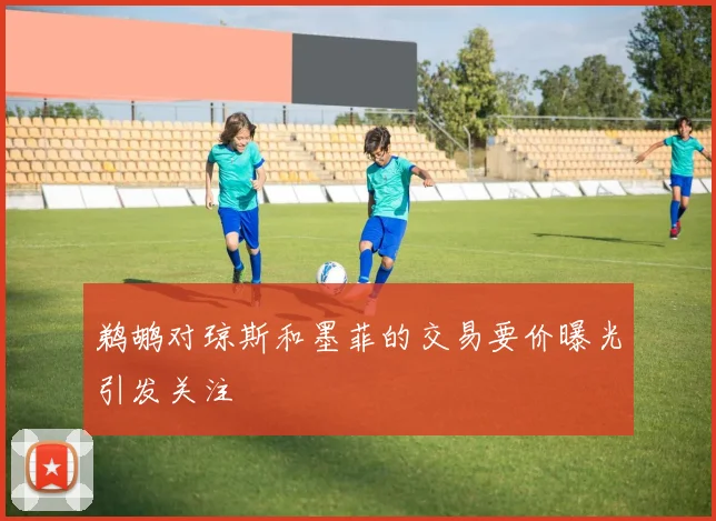 鹈鹕对琼斯和墨菲的交易要价曝光引发关注