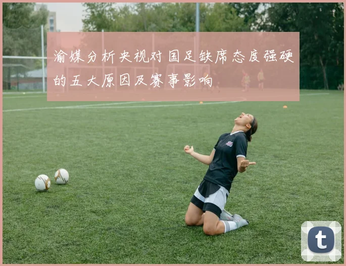 渝媒分析央视对国足缺席态度强硬的五大原因及赛事影响