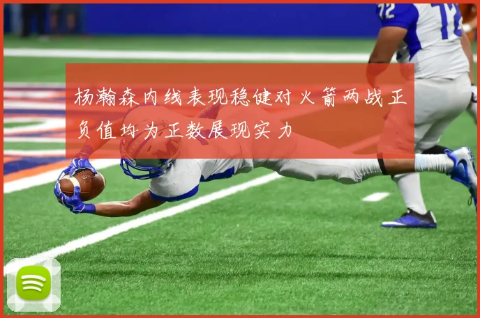 杨瀚森内线表现稳健对火箭两战正负值均为正数展现实力