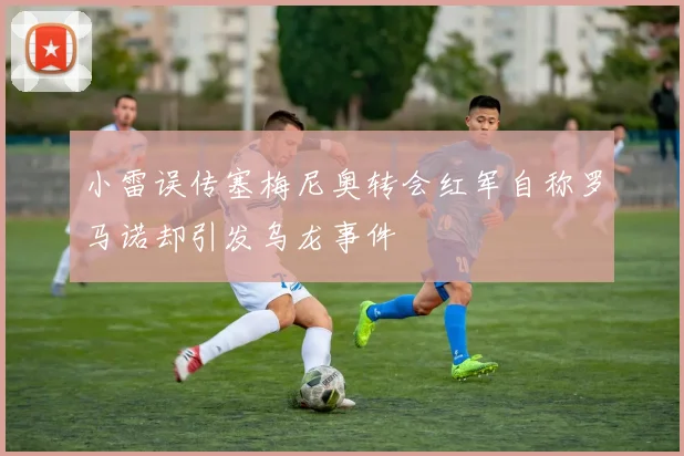 小雷误传塞梅尼奥转会红军自称罗马诺却引发乌龙事件