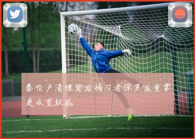 泰伦卢清理背后捅刀者保罗后重掌更衣室权威