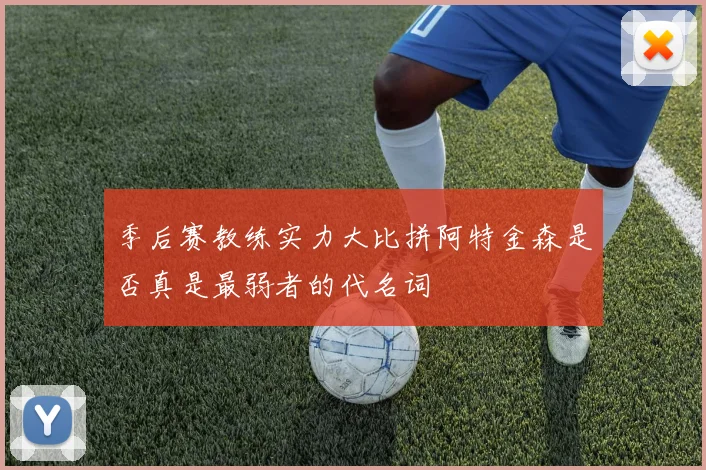季后赛教练实力大比拼阿特金森是否真是最弱者的代名词