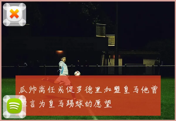 瓜帅离任或促罗德里加盟皇马他曾坦言为皇马踢球的愿望