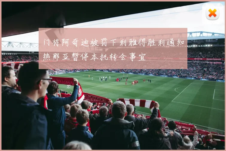 门将阿奇迪被罚下利雅得胜利通知热那亚暂停本托转会事宜