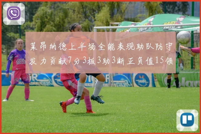 莱昂纳德上半场全能表现助队防守发力贡献7分3板3助3断正负值15领衔全队