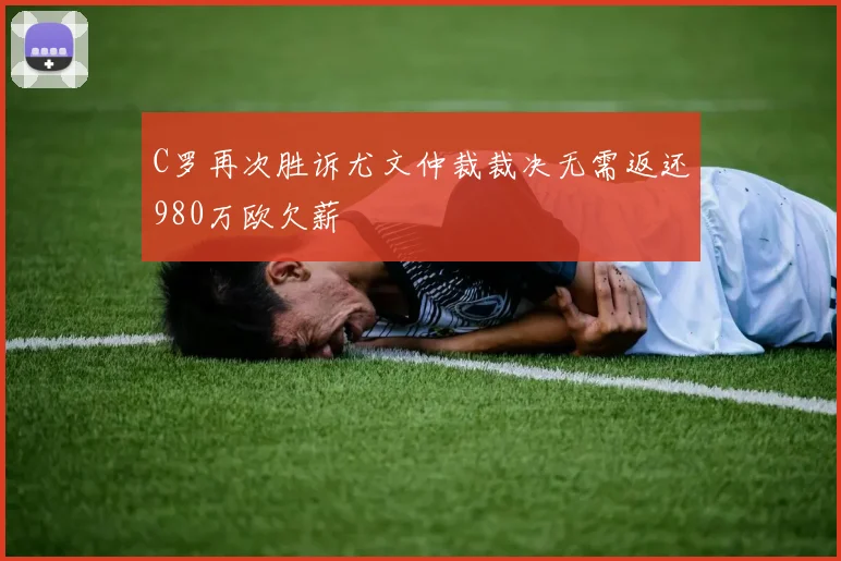 C罗再次胜诉尤文仲裁裁决无需返还980万欧欠薪