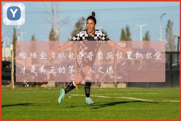 哈珀全力以赴争夺首发位置凯尔登才是真正的第六人之选