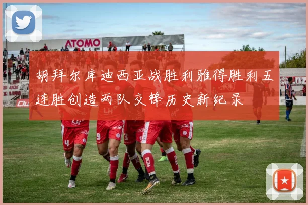 胡拜尔库迪西亚战胜利雅得胜利五连胜创造两队交锋历史新纪录