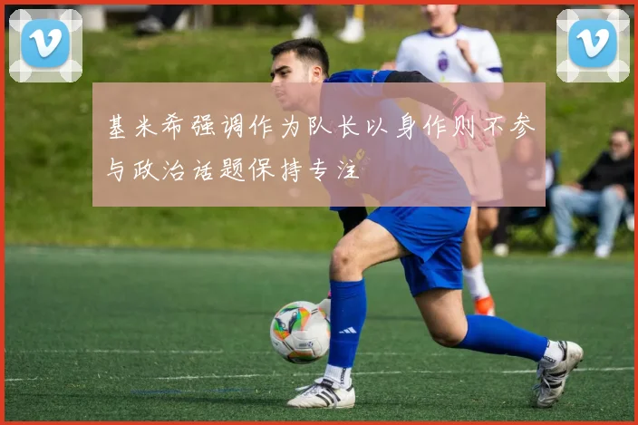 基米希强调作为队长以身作则不参与政治话题保持专注