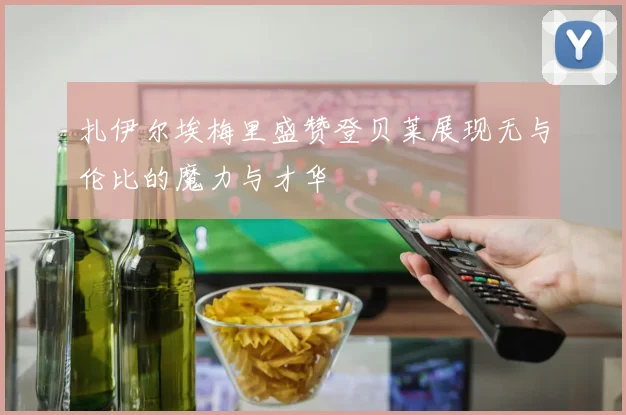扎伊尔埃梅里盛赞登贝莱展现无与伦比的魔力与才华